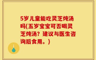 5岁儿童能吃灵芝炖汤吗(五岁宝宝可否喝灵芝炖汤？建议与医生咨询后食用。)