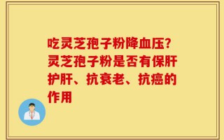 吃灵芝孢子粉降血压？灵芝孢子粉是否有保肝护肝、抗衰老、抗癌的作用