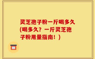 灵芝孢子粉一斤喝多久(喝多久？一斤灵芝孢子粉用量指南！)