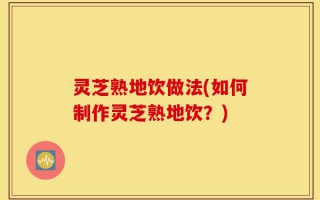 灵芝熟地饮做法(如何制作灵芝熟地饮？)