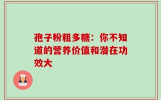 孢子粉粗多糖：你不知道的营养价值和潜在功效大