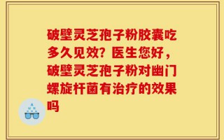 破壁灵芝孢子粉胶囊吃多久见效？医生您好，破壁灵芝孢子粉对幽门螺旋杆菌有治疗的效果吗
