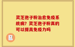 灵芝孢子粉治愈免疫系统病？灵芝孢子粉真的可以提高免疫力吗
