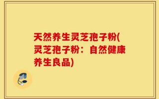 天然养生灵芝孢子粉(灵芝孢子粉：自然健康养生良品)