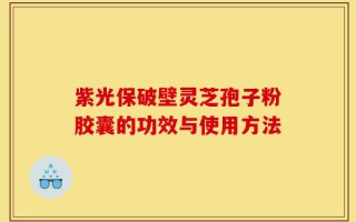 紫光保破壁灵芝孢子粉胶囊的功效与使用方法