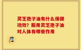 灵芝孢子油有什么保健功效？服用灵芝孢子油对人体有哪些作用