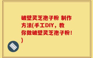 破壁灵芝孢子粉 制作方法(手工DIY，教你做破壁灵芝孢子粉！)