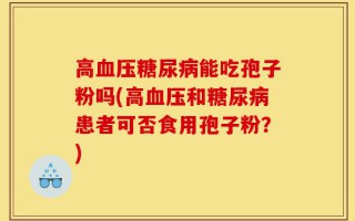 高血压糖尿病能吃孢子粉吗(高血压和糖尿病患者可否食用孢子粉？)