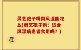 灵艺孢子粉类风湿能吃么(灵艺孢子粉：适合风湿病患者食用吗？)