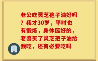 老公吃灵芝孢子油好吗？我才30岁，平时也有锻炼，身体挺好的，老婆买了灵芝孢子油给我吃，还有必要吃吗