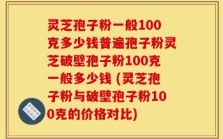 灵芝孢子粉一般100克多少钱普遍孢子粉灵芝破壁孢子粉100克一般多少钱 (灵芝孢子粉与破壁孢子粉100克的价格对比)