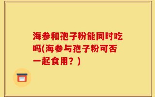海参和孢子粉能同时吃吗(海参与孢子粉可否一起食用？)