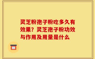 灵芝粉孢子粉吃多久有效果？灵芝孢子粉功效与作用及用量是什么