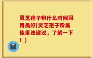 灵芝孢子粉什么时候服用最好(灵芝孢子粉最佳用法建议，了解一下！)