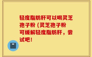 轻度脂肪肝可以喝灵芝孢子粉 (灵芝孢子粉可缓解轻度脂肪肝，尝试吧！