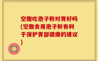 空腹吃孢子粉对胃好吗(空腹食用孢子粉有利于保护胃部健康的建议)