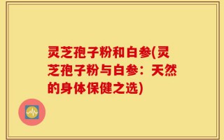 灵芝孢子粉和白参(灵芝孢子粉与白参：天然的身体保健之选)