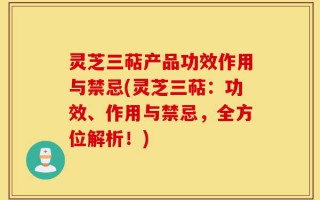 灵芝三萜产品功效作用与禁忌(灵芝三萜：功效、作用与禁忌，全方位解析！)