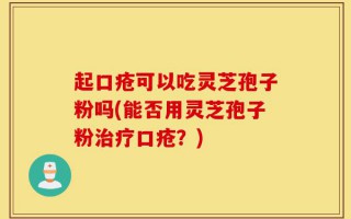 起口疮可以吃灵芝孢子粉吗(能否用灵芝孢子粉治疗口疮？)