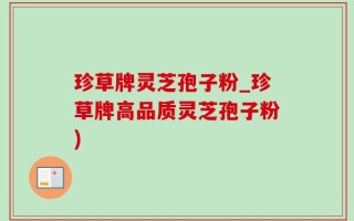 珍草牌灵芝孢子粉_珍草牌高品质灵芝孢子粉)