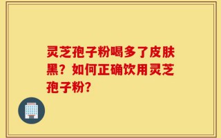 灵芝孢子粉喝多了皮肤黑？如何正确饮用灵芝孢子粉？