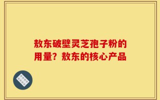 敖东破壁灵芝孢子粉的用量？敖东的核心产品