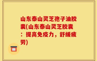 山东泰山灵芝孢子油胶囊(山东泰山灵芝胶囊：提高免疫力，舒缓疲劳)