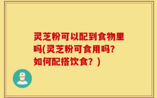 灵芝粉可以配到食物里吗(灵芝粉可食用吗？如何配搭饮食？)