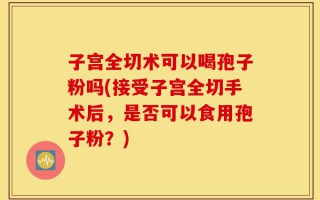 子宫全切术可以喝孢子粉吗(接受子宫全切手术后，是否可以食用孢子粉？)