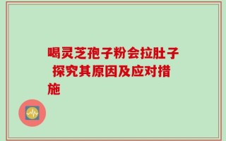 喝灵芝孢子粉会拉肚子 探究其原因及应对措施