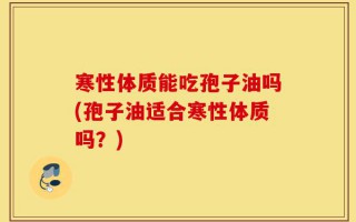 寒性体质能吃孢子油吗(孢子油适合寒性体质吗？)