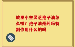 故里小主灵芝孢子油怎么样？孢子油是药吗有副作用什么的吗