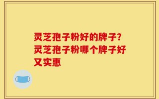灵芝孢子粉好的牌子？灵芝孢子粉哪个牌子好又实惠