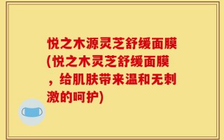 悦之木源灵芝舒缓面膜(悦之木灵芝舒缓面膜，给肌肤带来温和无刺激的呵护)