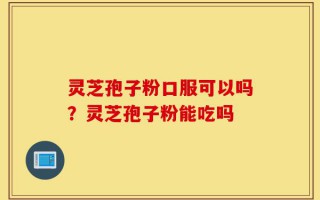 灵芝孢子粉口服可以吗？灵芝孢子粉能吃吗
