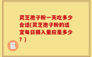 灵芝孢子粉一天吃多少合适(灵芝孢子粉的适宜每日摄入量应是多少？)