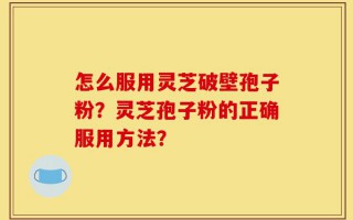怎么服用灵芝破壁孢子粉？灵芝孢子粉的正确服用方法？