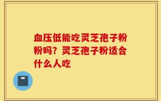 血压低能吃灵芝孢子粉粉吗？灵芝孢子粉适合什么人吃