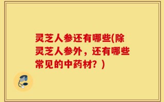 灵芝人参还有哪些(除灵芝人参外，还有哪些常见的中药材？)