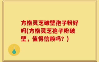 方格灵芝破壁孢子粉好吗(方格灵芝孢子粉破壁，值得信赖吗？)