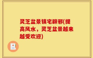 灵芝盆景镇宅辟邪(提高风水，灵芝盆景越来越受欢迎)