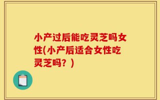 小产过后能吃灵芝吗女性(小产后适合女性吃灵芝吗？)