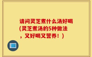 请问灵芝煮什么汤好喝(灵芝煮汤的5种做法，又好喝又营养！)