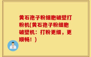 黄石孢子粉细胞破壁打粉机(黄石孢子粉细胞破壁机：打粉更细，更顺畅！)