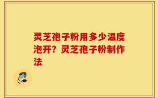 灵芝孢子粉用多少温度泡开？灵芝孢子粉制作法