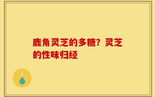 鹿角灵芝的多糖？灵芝的性味归经
