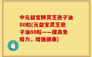 中元益宝牌灵芝孢子油80粒(元益宝灵芝孢子油80粒——提高免疫力，增强健康)