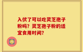 入伏了可以吃灵芝孢子粉吗？灵芝孢子粉的适宜食用时间？
