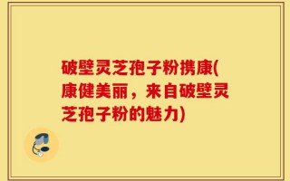 破壁灵芝孢子粉携康(康健美丽，来自破壁灵芝孢子粉的魅力)