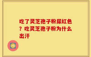 吃了灵芝孢子粉尿红色？吃灵芝孢子粉为什么出汗